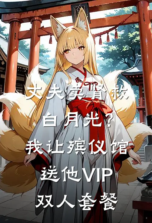 丈夫卖肾救白月光？我让殡仪馆送他VIP双人套餐